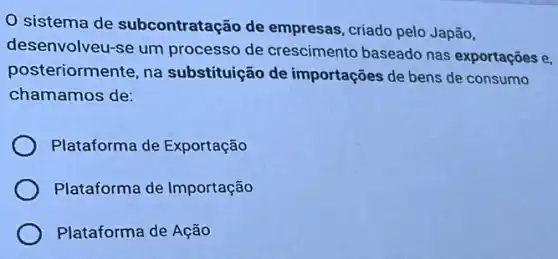 sistema de subcontratação de empresas, criado pelo Japão,
desenvolveu-se um processo de crescimento baseado nas exportações e,
posteriormente, na substituição de importações de bens de consumo
chamamos de:
Plataforma de Exportação
Plataforma de Importação
Plataforma de Ação