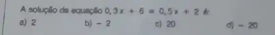 A solução da equação o 3x+6=0,5x+2
a) 2
b) -2
c) 20
d) -20