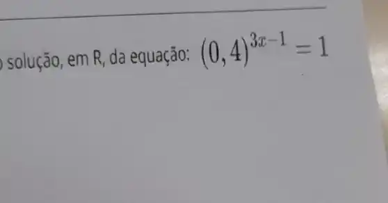 solução, em R, da equação:
(0,4)^3x-1=1