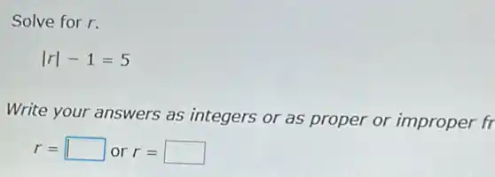 Solve for r.
vert rvert -1=5
Write your answers as integers or as proper or improper fr
r= square  or r= square