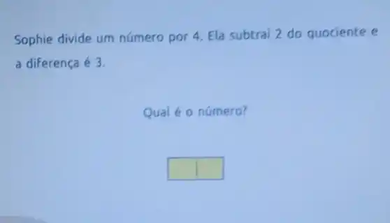 Sophie divide um número por 4. Ela subtrai 2 do quociente e
a diferença é 3.
Qual é o número?
square