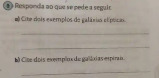 sponda ao quese pede a seguir.
a) Cite dois exemplos de galáxias elípticas.
__
b) Cite dois exemplos de galáxias espirais.
__