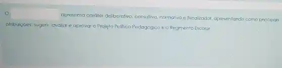 square 
apresenta caráter deliberativo, consultivo normativo e fiscalizador.apresentando como principais
atribuiçōes: sugerir avaliar e aprovaro Projeto Politico Pedagógico e o Regimento Escolar