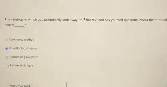 The strategy in which you periodically look away frorñ the text and ask yourself questions about the material
? called __
Look-away method
C Questioning strategy
Responding exercises
Review technique