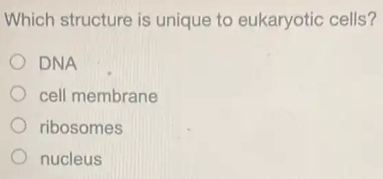 Which structure is unique to eukaryotic cells?
DNA
cell membrane
ribosomes
nucleus