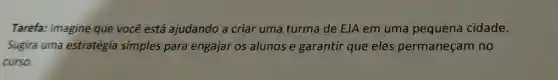 Tarefa: Imagine que você está ajudando a criar uma turma de EJA em uma pequena cidade.
Sugira uma estratégia simples para engajar os alunos e garantir que eles permaneçam no