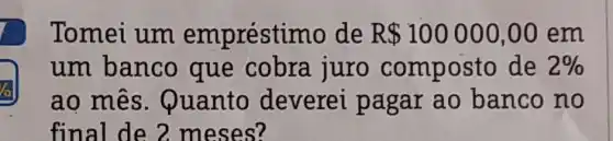 Tomei um empréstir no de R 100000,00 em
um banco que cobra juro composto de 2% 
ao mês . Quanto deverei pagar ao banco no
final de 2 meses?