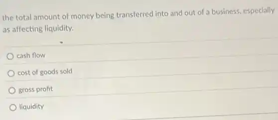 the total amount of money being transferred into and out of a business, especially
as affecting liquidity.
cash flow
cost of goods sold
gross profit
liquidity