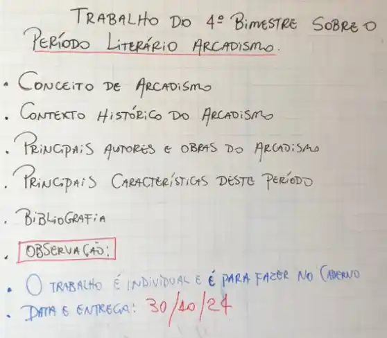 TRABALHO DO 4: BimestRE SOBRE O PERíODO LITERÁRIO ARCADISMO.
- Conceito de ArCADismo
- Contexto Histórico Do Arcaoismo
- Principais Autories e OBras Do Arcaoismo
- Principais Características Destre peróodo
BiblioGrafia
OBSERVA (A):
- TRABALHO É INDIVIDUAL E É PARA FAZER NO (ADERNO
- DATA E ENTREGA: 30 / 10 / 24