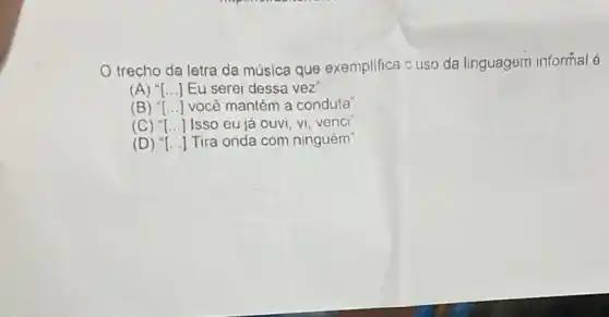 trecho da letra da música que exemplifica cuso da linguagem informal 6
(A) () Eu serei dessa vez
(B) ''[ldots ] você mantém a conduta'
(C) ''[ldots ] Isso eu já ouvi vi, venci
(D) () Tira onda com ninguém