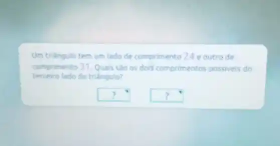 Um triangulo tem um lado de comprimento 24 e outro de
comprimento 31. Quals sao os dois comprimentos possiveis do
terceiro lado do triêngulo?
square  ?
square