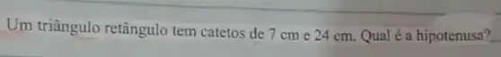 Um triângulo retângulo tem catetos de 7 cm e 24 cm Qual é a hipotenusa? __