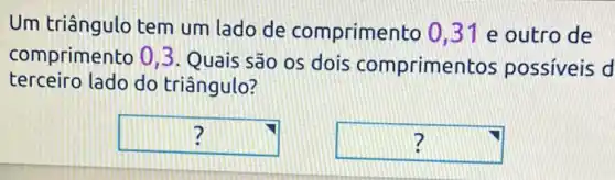 Um triângulo tem um lado de comprimento 0 ,31 e outro de
comprimento 0,3 Quais são os dois comprimen tos possiveis d
terceiro lado do triângulo?
square  ?
square  ?