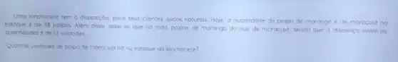 Uma lanchonete tem o disposiçdo, para seus clientes sucos naturais. Hoje, a quantidade de polpa de morango e de maracuja no
estoque e de 48 polpos Além disso, sabe-se que ha mais polpas de morango do que de maracula, sendo que a diferenca entre as
quantidades é de 12 unidodes
Quantas unidodes de polpo de morocuja no no estoque da lanchonete?