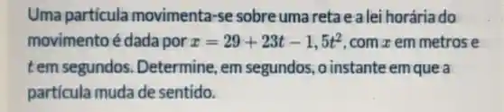 Uma particula movimenta-se sobre uma retaealeihorária do
movimento édada por x=29+23t-1,5t^2 . com x em metrose
tem segundos . Determine em segundos ,o instante em que a
particula muda de sentido.