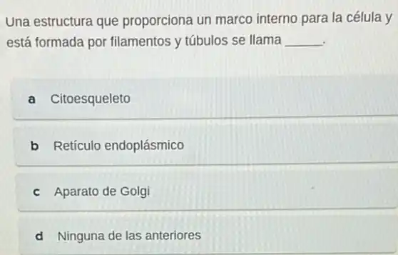 Una estructura que proporciona un marco interno para la célula y
está formada por filamentos y túbulos se llama __
a Citoesqueleto
b Retículo endoplásmico
c Aparato de Golgi
d Ninguna de las anteriores