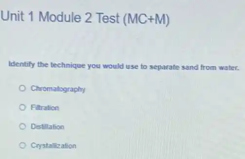 Unit 1 Module 2 Test (MC+M)
Identify the technique you would use to separate sand from water.
Chromatography
Filtration
Distillation
Crystallization