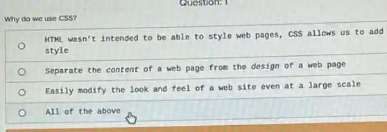 Why do we use CSS?
HTHL wasn't intended to be able to style web pages, CSS allows us to add
style
Separate the content of a web page from the design of a web page
Easily modify the look and feel of a web site even at a large scale
All of the above