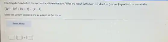 Use long division to find the quotient and the remainder. Write the result in the form dividend =(divisor)(quotient)+ remainder
(4x^3-9x^2+9x+3)div (x-1)
Enter the correct expressions or values in the boxes.
Show Hints
(square )(square )+(square )