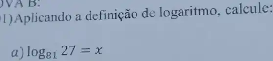 )VA B:
1)Aplicando a definição de lo garitmo , calcule:
a) log_(81)27=x