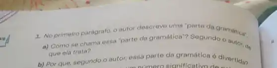 va
1. No primeiro parágrafo, 0 autor descreve uma "parte da gramática"
a) Como se chame essa "parte da gramática"? Segundo o autor, de
que ela trata?
b) Por que, segundo o autor, essa parte da gramática 6 divertida?
numero sianificativo do