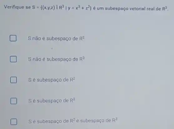 Verifique se S= (x,y,z)iR^3vert y=x^3+z^2 é um subespaço vetorial real de R^3
S não é subespaço de R^2
S não é subespaço de R^3
Sé subespaço de R^2
Sé subespaço de R^3
Sé subespaço de R^2 é subespaço de R^3