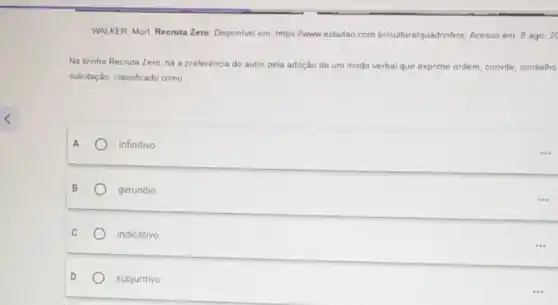 WALKER, Mort Reoruta Zero. Disponivel em: https://www vestadao.com br/cultura/quadrinhos. Acesso em 8 ago 20
Na tirinha Recruta Zero há a preferência do autor pela adoção de um modo verbal que exprime ordem, convite conselho
solicitação, classificado como
A	infinitivo.
B	gerúndio
C	indicativo
D
subjuntivo