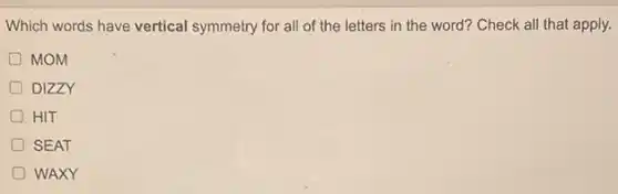 Which words have vertical symmetry for all of the letters in the word? Check all that apply.
D MOM
D DIZZY
D HIT
D SEAT
WAXY