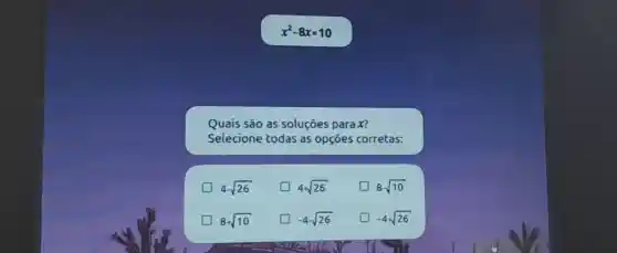 x^2-8x=10
Quais são as soluçōes para x?
Selecione todas as opçōes corretas:
4sqrt (26)
4+sqrt (26)
8-sqrt (10)
8+sqrt (10)
-4-sqrt (26)
-4+sqrt (26)