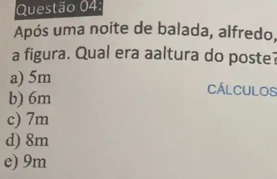 0 04:
Após um a noit e de balada, alfredo,
a figura. Qual era aaltura do postel
a) 5m
b) 6m
CÁLCULO s
c) 7 m
d) 8m
e) 9 m