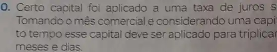 0. Certo capital foi aplicado a uma taxa de juros s
Tomando o mês comercial e considerand o uma capi
to tempo esse capital deve ser aplicado para triplicar
meses e dias.