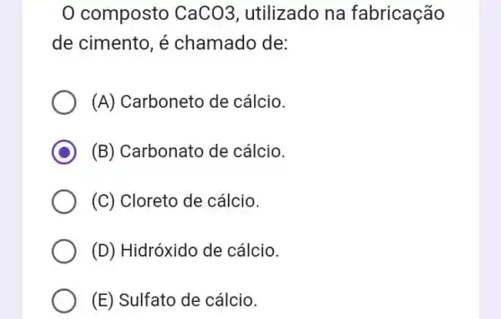 0 composto CaCO3 utilizado na fabricação
de cimento, é chamado de:
(A) Carboneto de cálcio.
C (B) Carbonato de cálcio.
(C) Cloreto de cálcio.
(D) Hidróxido de cálcio.
(E) Sulfato de cálcio.