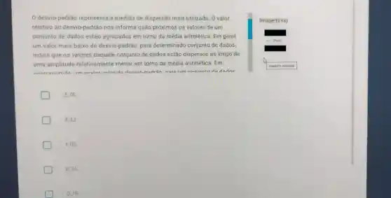 0 desvio-padrão representa a medida de dispersão mais utilizada. O valor
relativo ao desvio -padrão nos informa quão próximos os valores de um
conjunto de dados estão agrupados em torno da média aritmética. Em geral
um valor mais baixo de desvio-padrão, para determinado conjunto de dados.
indica que os valores daquele conjunto de dados estão dispersos ao longo de
uma amplitude relativamente menor em torno da média aritmética. Em
nnntronortido ilm m ainr volor de docuin nadran nors ilm maninnta do dodne
Imagem(ns)
3,76 .
4.32
1,95 .
6,75
0,76