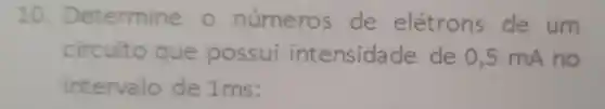 0. Determine o número s de elétrons de um
circuito que possui intensida de de o ,5 mA no
interva lo de 1ms: