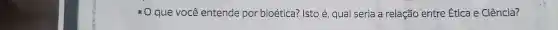 * 0 que você entende por bioética? Isto é qual seria a relação entre Ética e Ciência?