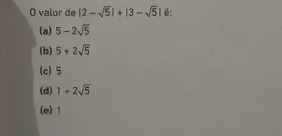 0 valor de vert 2-sqrt (5)vert +vert 3-sqrt (5)vert  é:
(a) 5-2sqrt (5)
(b) 5+2sqrt (5)
(c) 5
(d) 1+2sqrt (5)
(e) 1