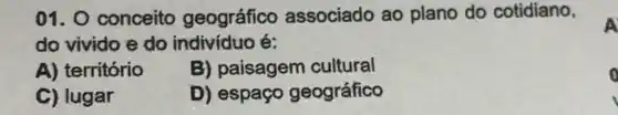 01. 0 conceito geográfico associado ao plano do cotidiano,
do vivido e do indivíduo é:
A
A) território
B) paisagem cultural
C) lugar
D) espaço geográfico