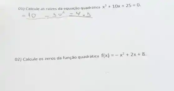 01) Calcule as raizes da equação quadrática
x^2+10x+25=0
02) Calcule os zeros da função quadrática
f(x)=-x^2+2x+8