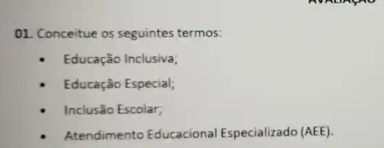 01 . Conceitue os seguintes termos:
Educação Inclusiva;
Educação Especial;
Inclusão Escolar;
Atendimento Educacional Especializado (AEE).