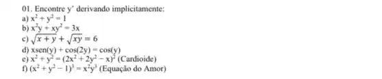 01. Encontre y' derivando implicitamente:
a) x^2+y^2=1
b) x^2y+xy^2=3x
c) sqrt (x+y)+sqrt (xy)=6
d) xsen(y)+cos(2y)=cos(y)
x^2+y^2=(2x^2+2y^2-x)^2(Cardioide)
f) (x^2+y^2-1)^3=x^2y^3 (Equacio do Amor)