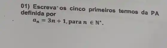 01) Escreva' os cinco primeiros termos da PA
definida por
a_(n)=3n+1 , para nin N^ast