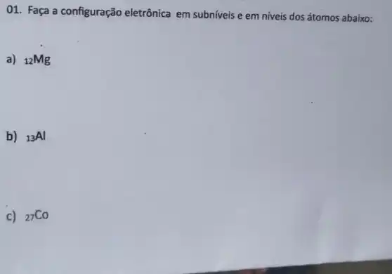 01. Faça a configuração eletrônica em subníveis e em niveis dos átomos abaixo:
a) (}_{12)Mg
b) (}_{13)Al
c) (}_{27)Co