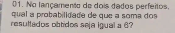 01. No lançamento de dois dados perfeitos,
qual a probabilidade de que a soma dos
resultados obtidos seja igual a 6?