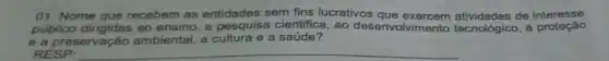 01. Nome que recebem as entidades sem fins lucrativos de interesse
público dirigidas ao a pesquisa cientifica, ao desenvolvimento tecnológico , á proteção
e a preservação ambiental a cultura e a saúde?
RESP:
__