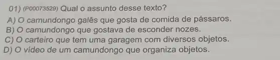 01) (P00073529) Qual 0 assunto desse texto?
A) camundongo galês que gosta de comida de pássaros.
B) camundongo que gostava de esconder nozes.
C) carteiro que tem uma garagem com diversos objetos.
D) vídeo de um camundongo que organiza objetos.