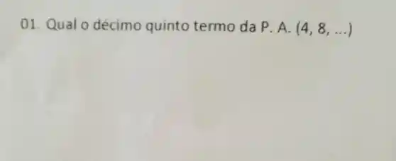 01 Qual o décimo quinto termo da P.A.(4,8,ldots )