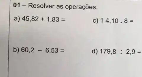 01 - Resolver as operações.
a) 45,82+1,83=
c) 14,10.8=
b) 60,2-6,53=
d) 179,8:2,9=