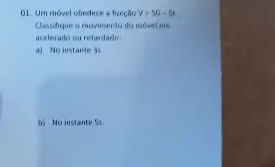 01. Um movel obedece a função V=50-5t
Classifique movimento do movel em
acelerado ou retardado;
a) No instante 3s.
b) No instante 5s.