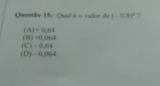 015 :Qualé o valor de (-0,8)^2
(A) +0,64
(B) +0,064
(C) -0,64
(D) -0,064
