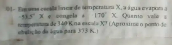 01-Em uma escala linear de temperatura X a água evapora a
-53,5^circ Xe congela a -170^circ X Quanto vale a
temperatura de 340Kna escala X? (Aproxime o ponto de
cbulicǎo đa água para 373 K.)